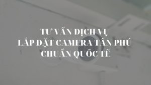 Tư vấn dịch vụ lắp đặt camera Tân Phú chuẩn quốc tế