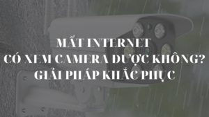 Mất internet có xem camera được không? Giải pháp khắc phục