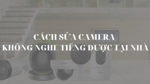 Cách sửa camera không nghe tiếng được tại nhà