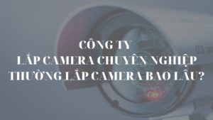Công ty lắp camera chuyên nghiệp thường lắp camera bao lâu?
