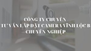 Công ty chuyên tư vấn lắp đặt camera Vĩnh Lộc B chuyên nghiệp
