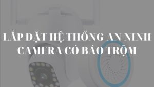 Lắp đặt hệ thống an ninh camera có báo trộm