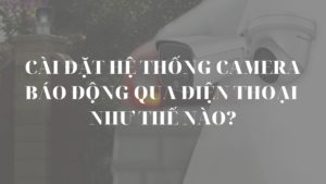 Cài đặt hệ thống camera báo động qua điện thoại như thế nào?