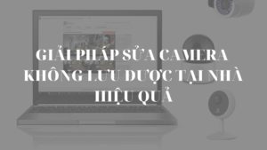 Giải pháp sửa camera không lưu được tại nhà hiệu quả