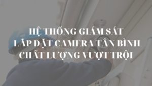 Hệ thống giám sát lắp đặt camera Tân Bình chất lượng vượt trội