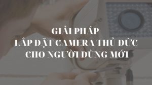 Giải pháp lắp đặt camera Thủ Đức cho người dùng mới