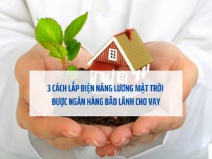3 Cách lắp điện năng lương mặt trời được ngân hàng bảo lãnh cho vay