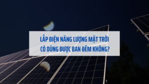 Lắp điện năng lượng mặt trời có dùng được ban đêm không?