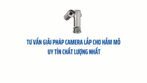 Tư vấn giải pháp camera lắp cho hầm mỏ uy tín chất lượng nhất
