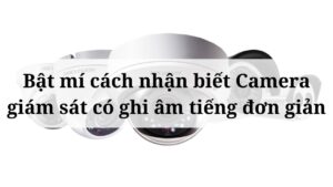 Bật mí cách nhận biết Camera giám sát có ghi âm tiếng đơn giản