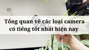 Tổng quan về các loại camera có tiếng tốt nhất hiện nay