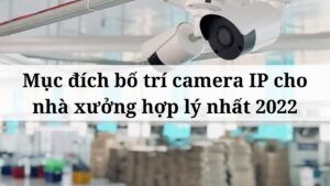 Mục đích bố trí camera IP cho nhà xưởng hợp lý nhất 2022