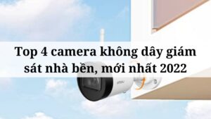 Top 4 camera không dây giám sát nhà bền, mới nhất 2022
