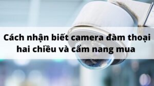 Cách nhận biết camera đàm thoại hai chiều và cẩm nang mua