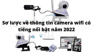 Sơ lược về thông tin camera wifi có tiếng nổi bật năm 2022