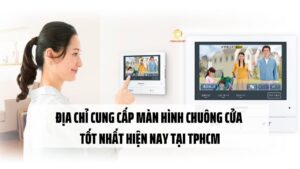 Địa chỉ cung cấp màn hình chuông cửa tốt nhất hiện nay tại TPHCM